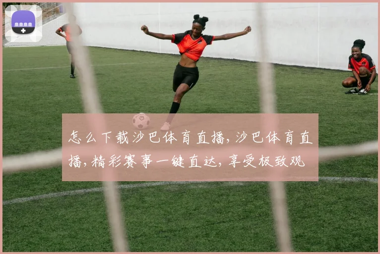 怎么下载沙巴体育直播,沙巴体育直播,精彩赛事一键直达,享受极致观赛体验