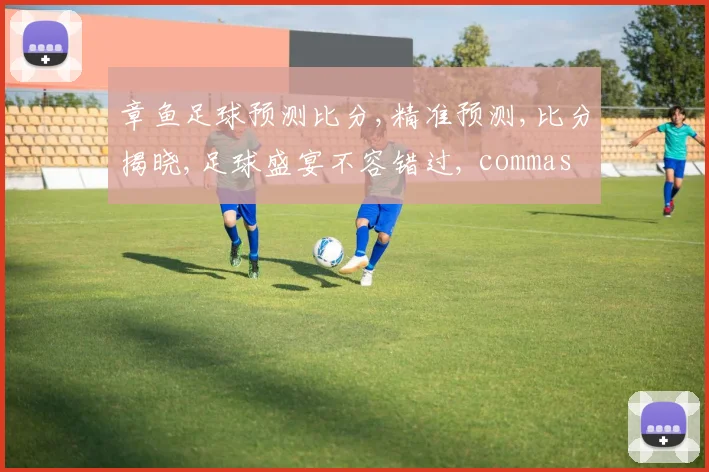 章鱼足球预测比分,精准预测,比分揭晓,足球盛宴不容错过, commas  精彩瞬间