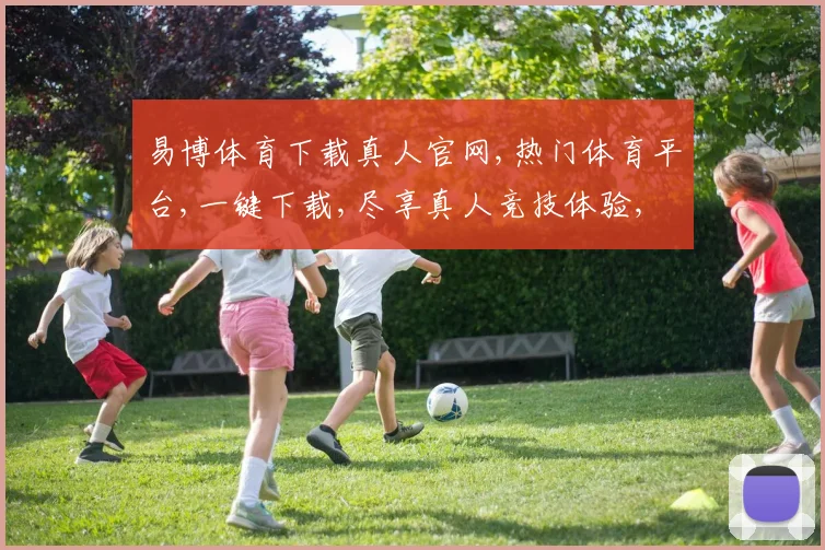 易博体育下载真人官网,热门体育平台,一键下载,尽享真人竞技体验,