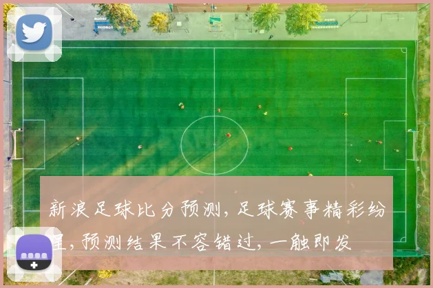 新浪足球比分预测,足球赛事精彩纷呈,预测结果不容错过,一触即发