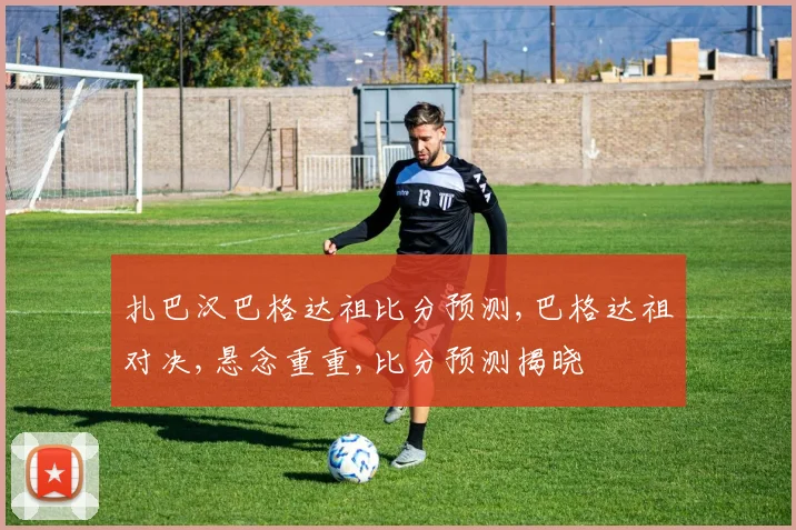 扎巴汉巴格达祖比分预测,巴格达祖对决,悬念重重,比分预测揭晓